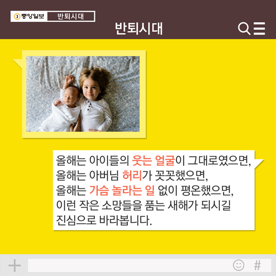 6. 올해는 아이들의 웃는 얼굴이 그대로였으면, 올해는 아버님 허리가 꼿꼿했으면, 올해는 가슴 놀라는 일 없이 평온했으면, 이런 작은 소망들을 품는 새해가 되시길 진심으로 바라봅니다.