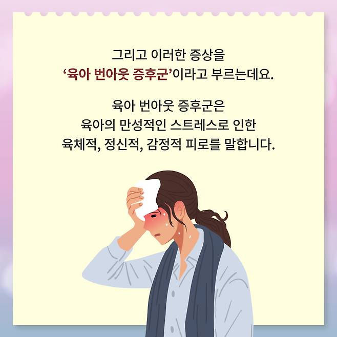 그리고 이러한 증상을 '육아 번아웃 증후군'이라고 부르는데요. 육아 번아웃 증후군은 육아의 만성적인 스트레스로 인한 육체적, 정신적, 감정적 피로를 말합니다.
