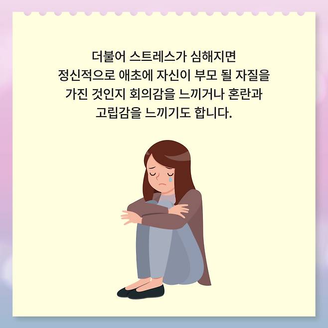 더불어 스트레스가 심해지면 정신적으로 애초에 자신이 부모 될 자질을 가진 것인지 회의감을 느끼거나 혼란과 고립감을 느끼기도 합니다.