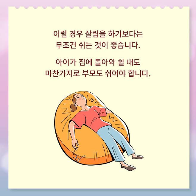 이럴 경우 살림을 하기보다는 무조건 쉬는 것이 좋습니다. 아이가 집에 돌아와 쉴 때도 마찬가지로 부모도 쉬어야 합니다.