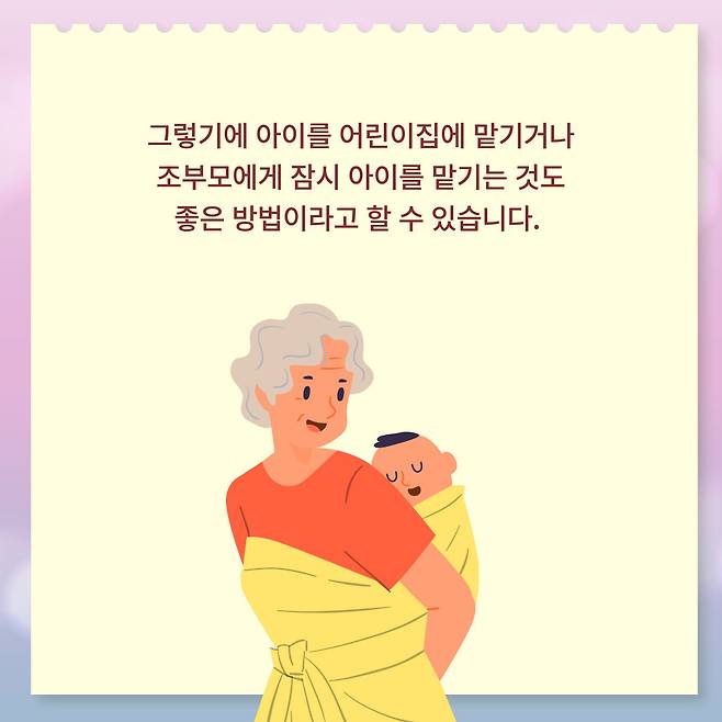 그렇기에 아이를 어린이집에 맡기거나 조부모에게 잠시 아이를 맡기는 것도 좋은 방법이라고 할 수 있습니다.