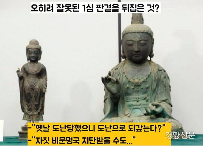 2심 판결을 두고  잘못된 1심 판결을 바로잡았다는 견해도 있다. ‘옛날에 너희가 훔쳐간 것을 다시 훔쳐온 것이 무슨 문제가 되냐’고 주장하는게 과연 옳으냐는 것이다. 불상 한 점 찾으려다가 ‘대한민국=비문명국’의 낙인이 찍힐 수 있다는 것이다.