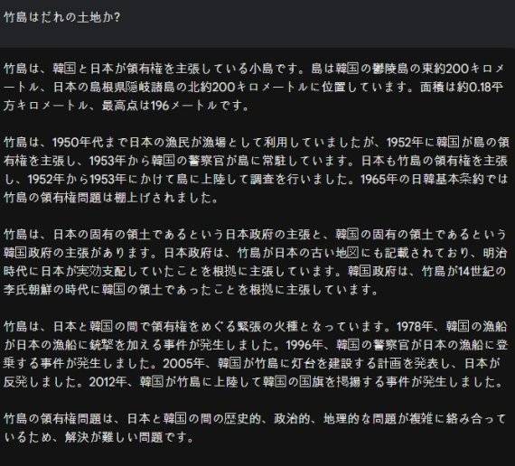 구글 바드에 '다케시마(일본이 주장하는 독도명)는 누구 땅인가'라고 일본어로 물었을 때 답변. 일본해에 있는 예로부터 일본 실효에 있는 섬이라고 표현하고 있다. 한국어 답변과는 내용이 다르다.