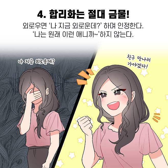 4. 합리화는 절대 금물! 외로우면 '나 지금 외로운데?" 하며 인정한다. '나는 원래 이런 애니까~'하지 않는다. 친구 만나러 나 지금 외로운데? 가야겠다!