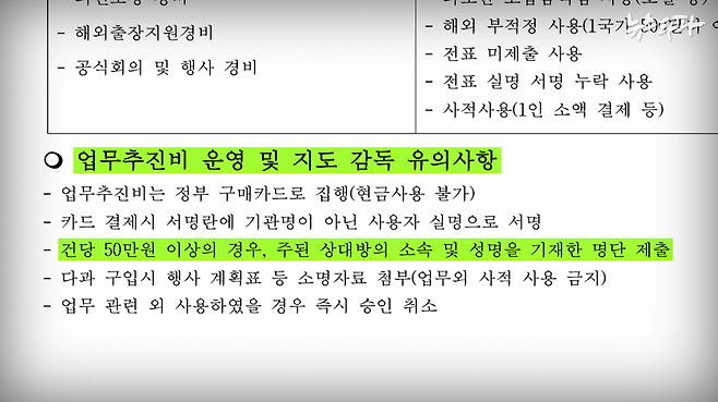 ▲&nbsp;검찰의 예산 집행 매뉴얼에서 ‘업무추진비 운영 및 지도 감독 유의 사항’을 보면, 한 건에 50만 원이 넘는 업무추진비를 쓸 때는 참석자의 소속과 성명을 적어 제출하도록 규정하고 있다.&nbsp;공직자들이 회식비 등에 무분별하게 세금을 오남용하지 못 하도록 막는 최소한의 장치다.