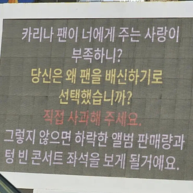 최근 걸그룹 ‘에스파’의 카리나가 배우 이재욱과의 열애를 인정한 뒤 일부 카리나 팬들은 최근 서울 성동구 에스엠(SM)엔터테인먼트 본사에 트럭을 보내 불만을 표시했다. 트럭 전광판에는 “팬(들)이 준 사랑이 부족하니. 왜 팬(들)을 배신하기로 선택했냐. 직접 사과해달라. 그렇지 않으면 앨범 판매량이 줄고 콘서트 좌석이 텅 빈 것을 보게 될 것”이라는 문구가 적혀 있었다. 온라인 커뮤니티 갈무리