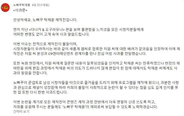 출연자인 여성 아이돌그룹 멤버에게 AV 배우 데뷔를 권하는 내용을 여과 없이 내보내 논란을 빚은 온라인 예능프로그램 '노빠꾸 탁재훈' 제작진의 사과문. "남성 시청자들을 타깃으로 즐거움을 드리기 위해" 콘텐츠를 제작했다고 밝혔다.
