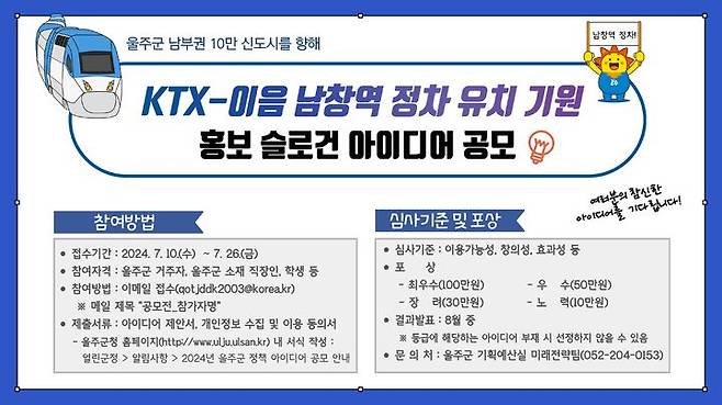 [울산=뉴시스] 울산 울주군은 KTX-이음 남창역 정차 기원 홍보 슬로건 선정을 위해 정책 아이디어 공모를 실시한다고 10일 밝혔다. 2024.07.10. (사진= 울주군 제공)photo@newsis.com *재판매 및 DB 금지