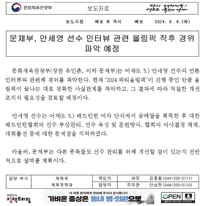 파리 올림픽 배드민턴 여자 단식 안세영이 시상식 직후 내놓은 발언과 관련해 문화체육관광부가 경위 파악에 나선다. 문체부는 6일 '안세영 선수의 언론 인터뷰와 관련해 경위를 파악한다. 올림픽이 끝나는 대로 정확한 사실관계를 파악하고, 그 결과에 따라 적절한 개선 조치의 필요성을 검토할 예정'이라고 밝혔다. 문체부