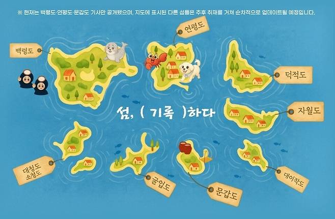 ▲&nbsp;인천 옹진군 백령도·연평도·문갑도 3개 섬에 대한 기사가 공개됐으며 지도에는 추후 공개 예정인 대청도·소청도, 굴업도, 자월도, 덕적도, 대이작도 등 총 8개 섬이 함께 표시돼 있다. 섬마다 해녀·점박이물범·꽃게·풍산개·독공장 등 아이콘을 배치해 각 섬의 대표적인 이미지를 상징적으로 보여준다.&nbsp;