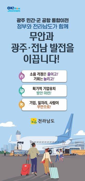 전남도가 광주 민간·군 공항의 무안국제공항으로 통합이전은 전남·광주·무안의 상생과 도민의 오랜 염원을 이루기 위해 더 이상 미룰 수 없는 시대적 과제로 규정하고 강력 추진할 방침이다. 전남도 제공