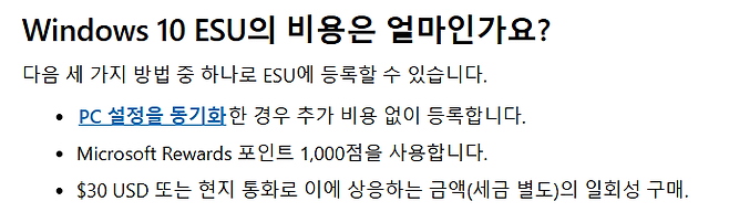 Windows 10 ESU의 비용은 얼마인가요 다음 세 가지 방법 중 하나로 ESU에 등록할 수 있습니다 PC 설정을 동기화한 경우 추가 비용 없이 등록합니다   Microsoft Rewards 포인트 1000점을 사용합니다  30 USD 또는 현지 통화로 이에 상응하는 금액세금 별도의 일회성 구매