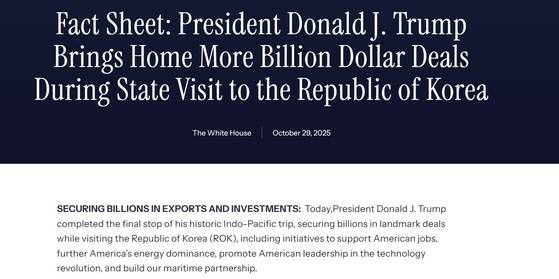 백악관은 29일(현지시간) 한국에서 열린 한미 정상회담의 성과를 담은 팩트시트를 공개했다. 이날 공개된 대미 투자 사항은 지난 8월 워싱턴 한미정상회담 때 공개됐던 내용과 크게 다르지 않다. 백악관 홈페이지