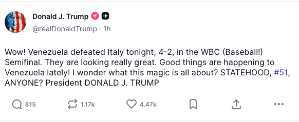 트럼프 대통령은 16일(현지시간) 자신의 소셜미디어 트루스소셜(Truth Social)에 글을 올려 WBC 준결승 결과를 언급했다. 그는 "와우! 베네수엘라가 오늘 밤 WBC 준결승에서 이탈리아를 4-2로 꺾었다"며 "정말 좋은 경기력이었으며, 최근 베네수엘라에 좋은 일들이 많이 일어나고 있다"고 적었다. 트럼프 SNS