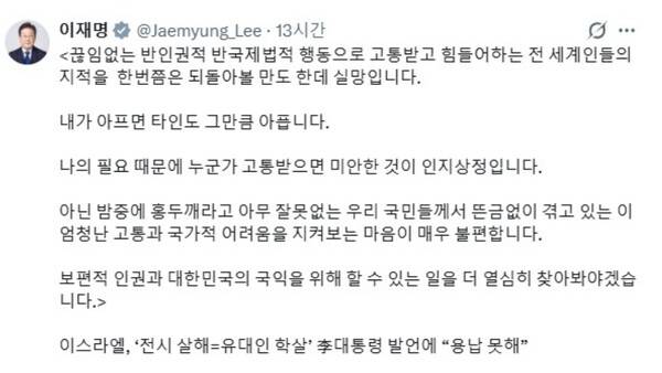 이재명 대통령은 11일 엑스(X·옛 트위터)에 글을 올려 이스라엘 외무부 측의 반발을 겨냥해 "끊임없는 반인권적·반국제법적 행동으로 고통받고 힘들어하는 전 세계인의 지적을 한 번쯤은 되돌아볼 만도 한데 실망"이라고 비판했다. 사진=이 대통령 엑스 게시글 갈무리