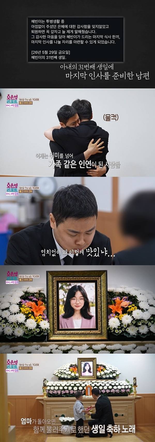 The husband of the Bae-geu Couple, who appeared on MBCs *Oh Eun-young Report - Again, Love After*, belatedly held the funeral for his wife 35 days after her passing, after having to send her off without a wake due to financial difficulties. Timed to coincide with his wifes 31st birthday, the husband spent time mourning with friends and acquaintances, finally lifting his emotional burden and taking the time to let her go.Receiving comfort from friends who visited for his wifes birthday, the husband enjoyed a proper meal for the first time. Standing before his wifes portrait, he vowed to raise their children healthily and bid his final farewell with tears.
