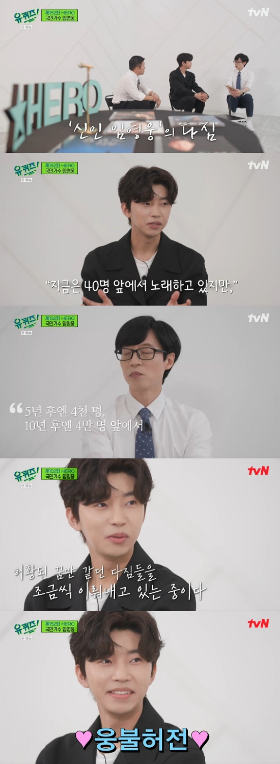 Trot singer Lim Young-woong recalled his rookie days.On TVN You Quiz on the Block broadcast on the 4th, a special feature of Hero was featured, and the scene where Lim Young-woong appeared as a guest was broadcast.Lim Young-woong said, Hongdae is the neighborhood where I first came to Seoul from The Fortunes about seven years ago.I have been living in this neighborhood since then, said Yoo Jae-Suk, who asked, Mr. Hero is famous for this story. He said he was doing sweet potato business at exit 7 of Hapjeong Station.Lim Young-woong said, After I sold sweet potatoes at exit 7, there was a song called Electure 5 of Hapjeong Station.So I wanted to sell it at exit 5, Yoo Jae-suk said, I should have known. Thats not a change of number.I could have been a good collaver, he said.Lim Young-woong added: So respectable - it was so cool and thanks to it, Trott was more popular.Yoo Jae-Suk asked, I made my debut as a trot singer, but how many years have I made my debut this year? Lim Young-woong said, Its been six years.Friends told me that they were singing in the neighborhood since childhood. They thought, I want to singer. They decide on their career.I think I dreamed of a singer for the first time in a practical music academy. Lim Young-woong said, After graduating from college, its not easy to actually enter the company or this.I went out here and there like a local song festival, he recalled.Furthermore, Yoo Jae-Suk said, I was accidentally watching The Stage, but there were so many new people besides the senior I knew.I think that Trot is once again loved by that, but in fact Trot has no visionary.I was always loved so much. In particular, Lim Young-woong said, I did not know that National Song Proud was in The Fortunes. Friend told me to go out to see the placard.I won the Grand Prize, he boasted.Yoo Jae-Suk wondered, Do you remember meeting fans at the movie theater when you are a rookie and promising to be a singer like this? Lim Young-woong said, Now I sing in front of 40 people, but after five years I will sing in front of 4,000 people and after 10 years I said.It was a ridiculous dream story at the time, and 40,000 people are still ridiculous, but it is too strange that the dream is being achieved. Photo = TVN broadcast screen