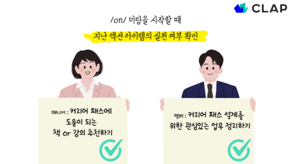 액션아이템을 시작할 때 지난 1on1의 액션아이템 실천여부를 확인해주세요. 수립한 액션아이템을 실천하는 것은 1on1에서 발견한 문제해결을 위해서도, 리더-멤버의 신뢰구축을 위해서도 꼭 필요합니다.