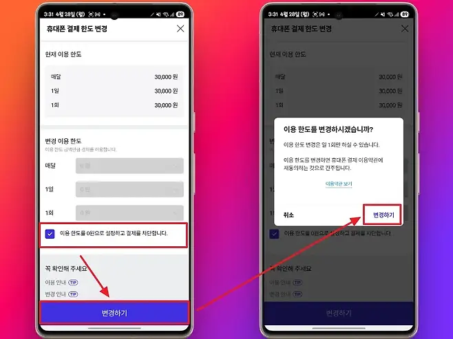 331 4월 28일 월 DM 복하고 89 331 4월 28일 월 OM 북학게 89 0 휴대폰 결제 한도 변경 휴대폰 결제 한도 변경 현재 이용 한도 현재 이용 한도 매달 30000 원 매달 30000 원 1일 30000 원 1일 30000 원 1회 30000 원 1회 30000 원 이용 한도를 변경하시겠습니까 변경 이용 한도 변 이용 한도 변경은 일 1회만 하실 수 있습니다 이용 한도 금액만큼 결제를 허용합니다 0 이용 한도를 변경하면 휴대폰 결제 이용약관에 매달 0원 매 재동의하는 것으로 간주됩니다 이용약관 보기 1일 0원 1 1회 0원 13 취소 변경하기 이용 한도를 0원으로 설정하고 결제를 차단합니다 이용 한도를 0원으로 설정하고 결제를 차단합니다 꼭 확인해 주세요 확인해 주세요 이용 안내 TIP 이용 안내 TIP 변경 안내 TIP 변경 안내 TIP 변경하기 변경하기