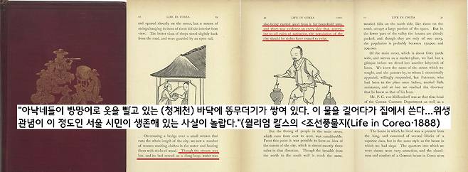 19세기말 영국 부영사였던 윌리엄 리처드 칼스는 “아낙네들이 방망이로 옷을 빨고 있는 청계천 바닥에 똥무더기가 쌓여 있다. 이 물을 길어다가 집에서 쓴다…서울 시민이 생존해 있는 사실이 놀랍다”(<조선 풍물지(Life in Corea))>·1888)고 디스했다.