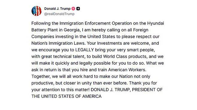 도널드 트럼프 미국 대통령은 지난 7일(현지시간) 트루스소셜에 글을 올려 "여러분의 투자를 환영한다. 우리는 여러분이 훌륭한 기술적 재능을 갖춘 똑똑한 사람들을 '합법적으로' 데려와 세계적 수준의 제품을 만들기를 권장한다"며 "우리는 신속하고 합법적인 방식으로 여러분들이 그렇게 할 수 있도록 만들겠다"고 말했다.